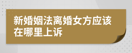 新婚姻法离婚女方应该在哪里上诉