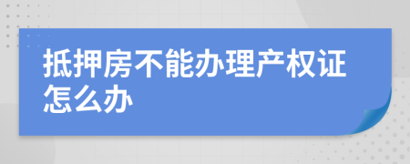 抵押房不能办理产权证怎么办