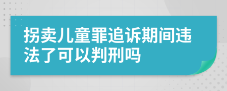 拐卖儿童罪追诉期间违法了可以判刑吗
