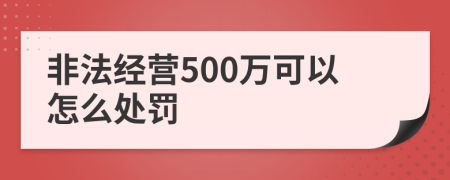 非法经营500万可以怎么处罚