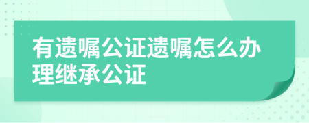 有遗嘱公证遗嘱怎么办理继承公证