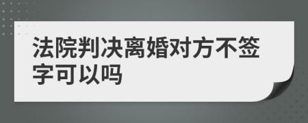 法院判决离婚对方不签字可以吗