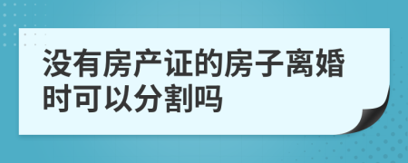 没有房产证的房子离婚时可以分割吗