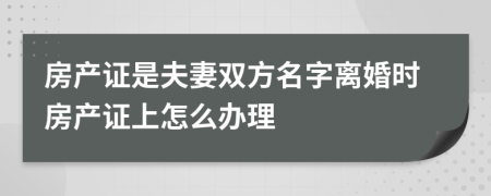 房产证是夫妻双方名字离婚时房产证上怎么办理