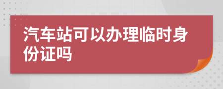 汽车站可以办理临时身份证吗