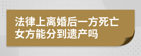 法律上离婚后一方死亡女方能分到遗产吗