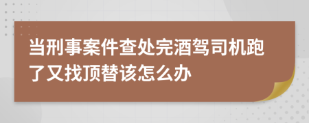 当刑事案件查处完酒驾司机跑了又找顶替该怎么办