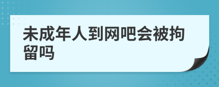 未成年人到网吧会被拘留吗