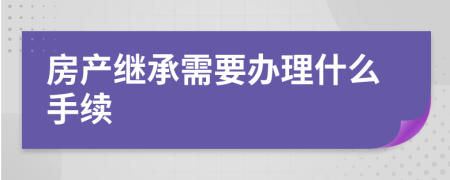 房产继承需要办理什么手续