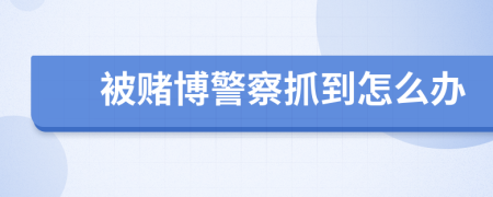 被赌博警察抓到怎么办