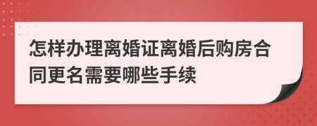 怎样办理离婚证离婚后购房合同更名需要哪些手续