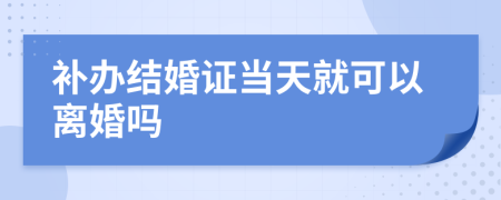 补办结婚证当天就可以离婚吗