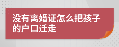 没有离婚证怎么把孩子的户口迁走