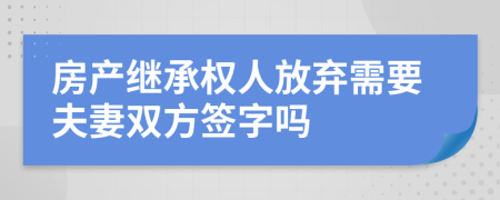 房产继承权人放弃需要夫妻双方签字吗