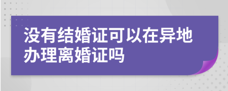 没有结婚证可以在异地办理离婚证吗