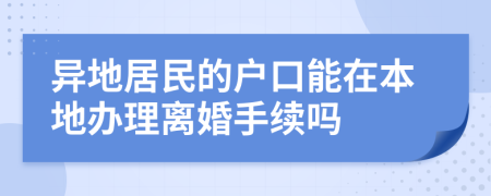 异地居民的户口能在本地办理离婚手续吗