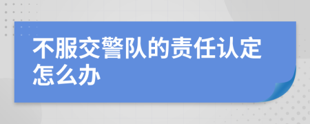 不服交警队的责任认定怎么办