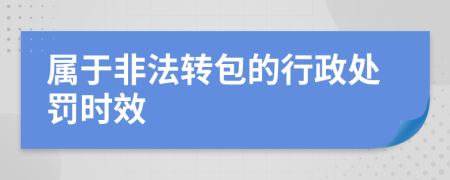 属于非法转包的行政处罚时效