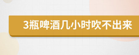 3瓶啤酒几小时吹不出来