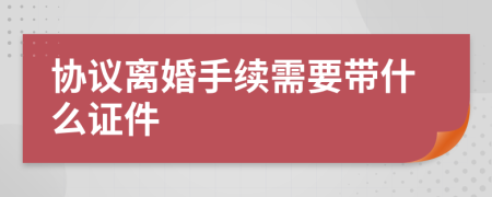 协议离婚手续需要带什么证件