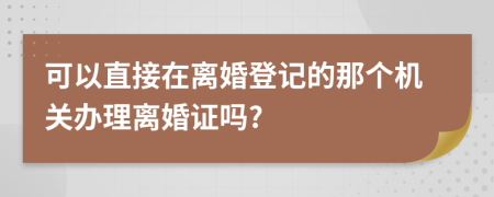 可以直接在离婚登记的那个机关办理离婚证吗?