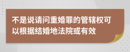 不是说请问重婚罪的管辖权可以根据结婚地法院或有效