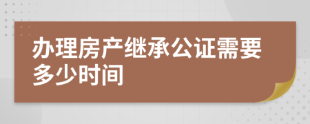 办理房产继承公证需要多少时间