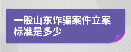 一般山东诈骗案件立案标准是多少