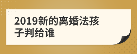 2019新的离婚法孩子判给谁