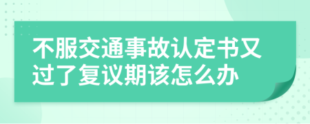 不服交通事故认定书又过了复议期该怎么办