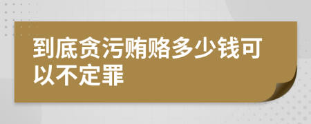 到底贪污贿赂多少钱可以不定罪