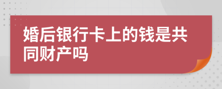 婚后银行卡上的钱是共同财产吗