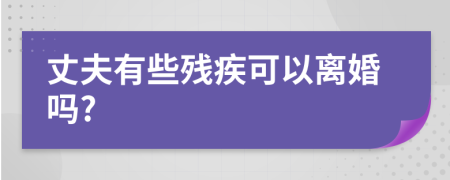 丈夫有些残疾可以离婚吗?