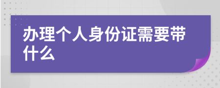 办理个人身份证需要带什么