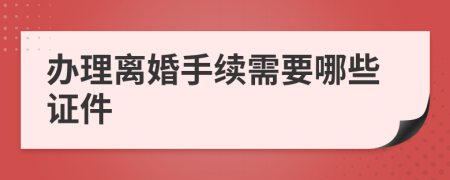 办理离婚手续需要哪些证件