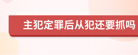 主犯定罪后从犯还要抓吗