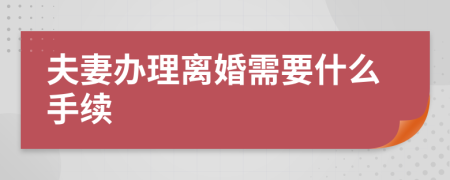 夫妻办理离婚需要什么手续