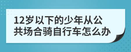 12岁以下的少年从公共场合骑自行车怎么办