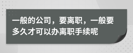 一般的公司，要离职，一般要多久才可以办离职手续呢