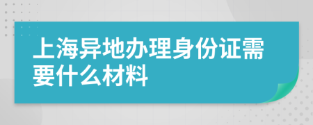 上海异地办理身份证需要什么材料