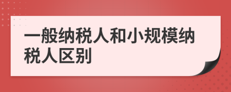 一般纳税人和小规模纳税人区别