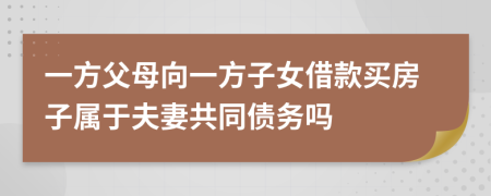 一方父母向一方子女借款买房子属于夫妻共同债务吗