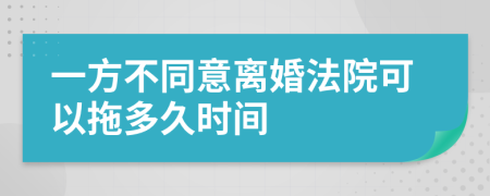 一方不同意离婚法院可以拖多久时间
