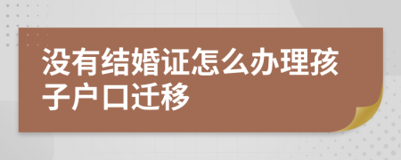 没有结婚证怎么办理孩子户口迁移