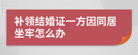 补领结婚证一方因同居坐牢怎么办