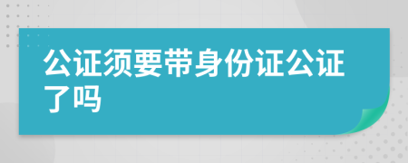 公证须要带身份证公证了吗