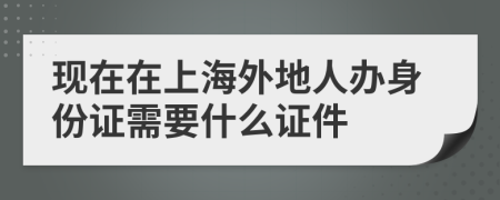 现在在上海外地人办身份证需要什么证件