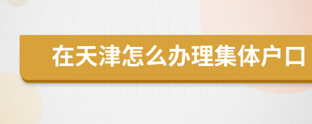 在天津怎么办理集体户口