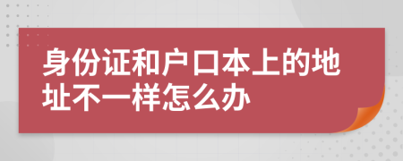 身份证和户口本上的地址不一样怎么办