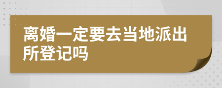 离婚一定要去当地派出所登记吗